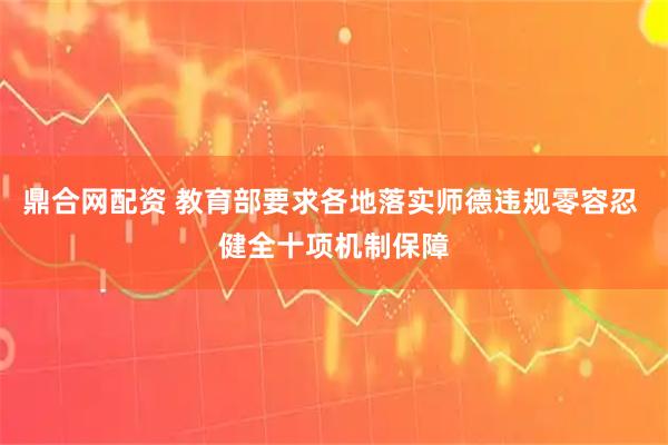 鼎合网配资 教育部要求各地落实师德违规零容忍 健全十项机制保障