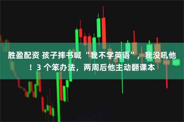胜盈配资 孩子摔书喊 “我不学英语”，我没吼他！3 个笨办法，两周后他主动翻课本