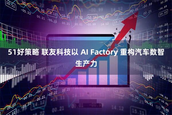 51好策略 联友科技以 AI Factory 重构汽车数智生产力