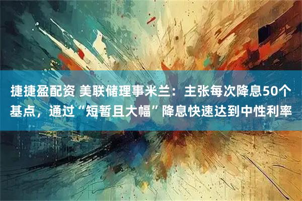 捷捷盈配资 美联储理事米兰：主张每次降息50个基点，通过“短暂且大幅”降息快速达到中性利率