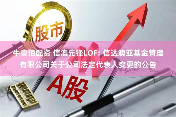 牛壹佰配资 信澳先锋LOF: 信达澳亚基金管理有限公司关于公司法定代表人变更的公告
