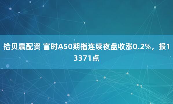 拾贝赢配资 富时A50期指连续夜盘收涨0.2%，报13371点