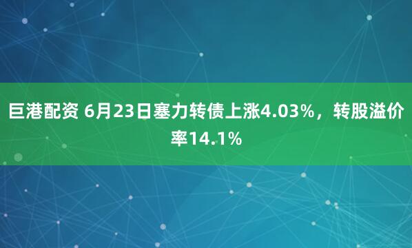 巨港配资 6月23日塞力转债上涨4.03%，转股溢价率14.1%