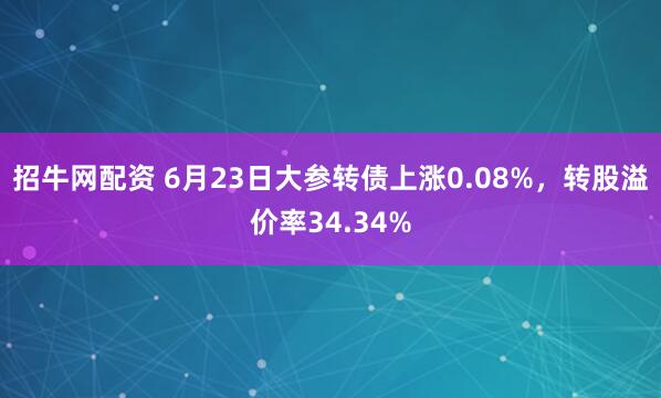 招牛网配资 6月23日大参转债上涨0.08%，转股溢价率34.34%