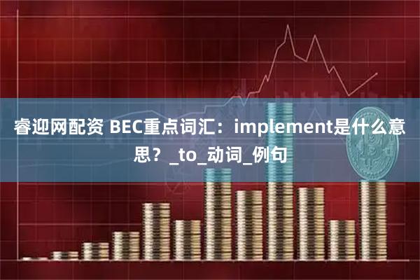 睿迎网配资 BEC重点词汇：implement是什么意思？_to_动词_例句