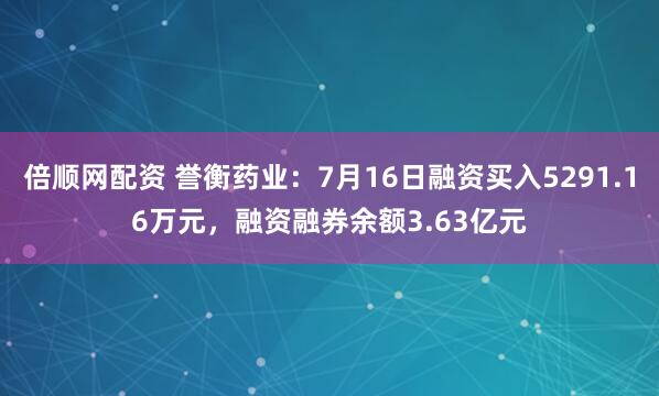 倍顺网配资 誉衡药业：7月16日融资买入5291.16万元，融资融券余额3.63亿元