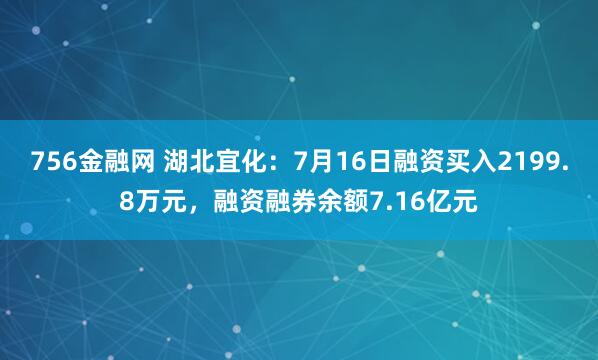 756金融网 湖北宜化：7月16日融资买入2199.8万元，融资融券余额7.16亿元