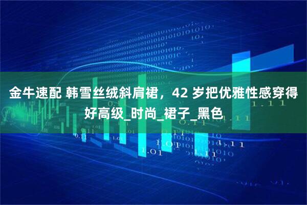 金牛速配 韩雪丝绒斜肩裙，42 岁把优雅性感穿得好高级_时尚_裙子_黑色