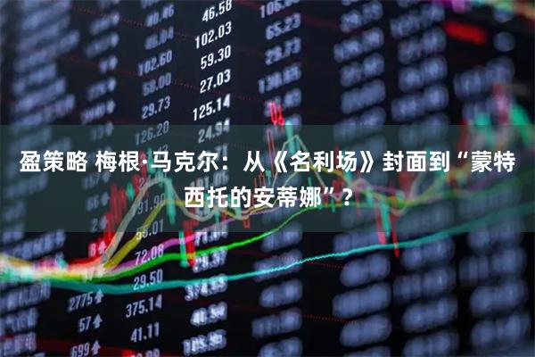 盈策略 梅根·马克尔：从《名利场》封面到“蒙特西托的安蒂娜”？