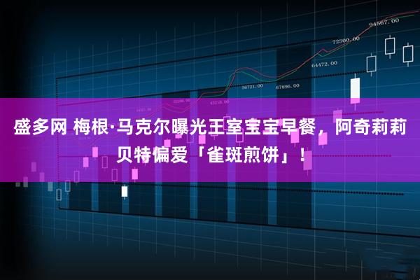 盛多网 梅根·马克尔曝光王室宝宝早餐，阿奇莉莉贝特偏爱「雀斑煎饼」！