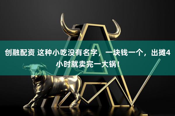 创融配资 这种小吃没有名字，一块钱一个，出摊4小时就卖完一大锅！