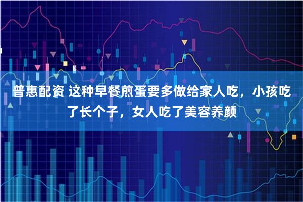 普惠配资 这种早餐煎蛋要多做给家人吃，小孩吃了长个子，女人吃了美容养颜