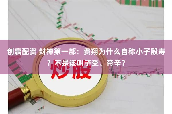 创赢配资 封神第一部：费翔为什么自称小子殷寿？不是该叫子受、帝辛？