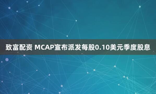 致富配资 MCAP宣布派发每股0.10美元季度股息