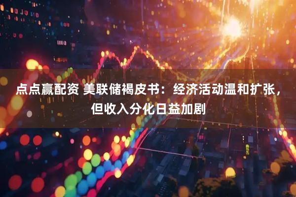 点点赢配资 美联储褐皮书：经济活动温和扩张，但收入分化日益加剧