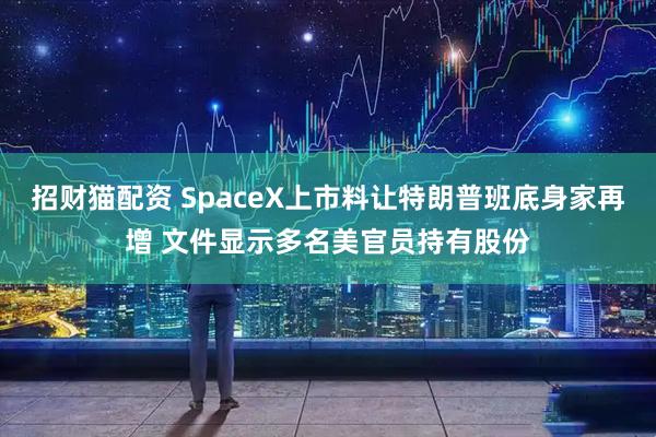 招财猫配资 SpaceX上市料让特朗普班底身家再增 文件显示多名美官员持有股份