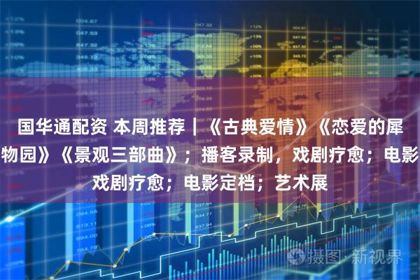 国华通配资 本周推荐｜《古典爱情》《恋爱的犀牛》《塑料动物园》《景观三部曲》；播客录制，戏剧疗愈；电影定档；艺术展